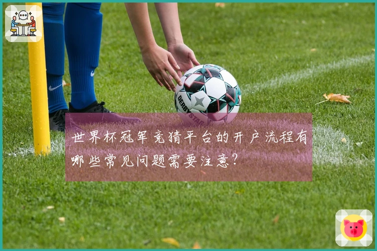 世界杯冠军竞猜平台的开户流程有哪些常见问题需要注意？