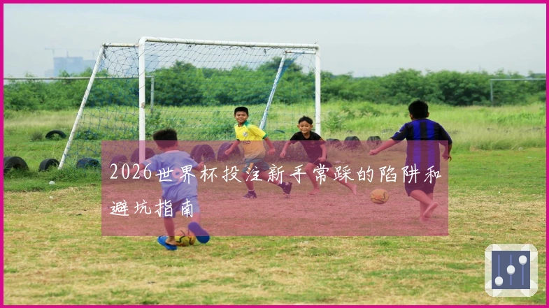 2026世界杯投注新手常踩的陷阱和避坑指南