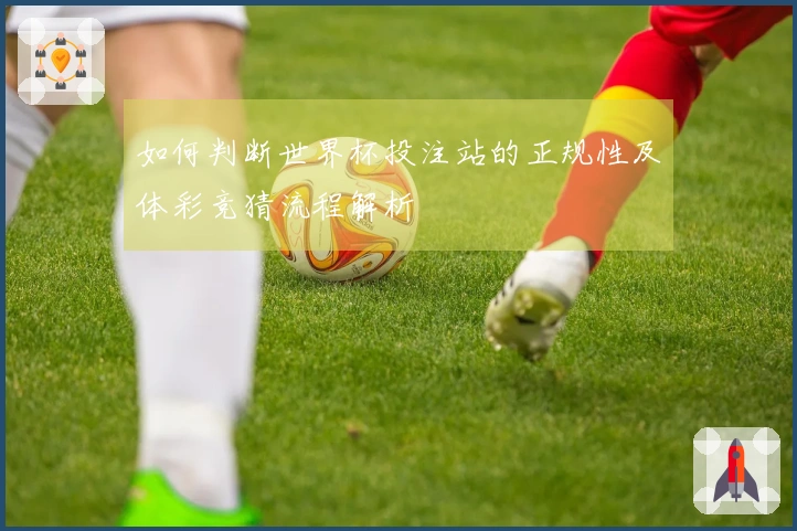 如何判断世界杯投注站的正规性及体彩竞猜流程解析