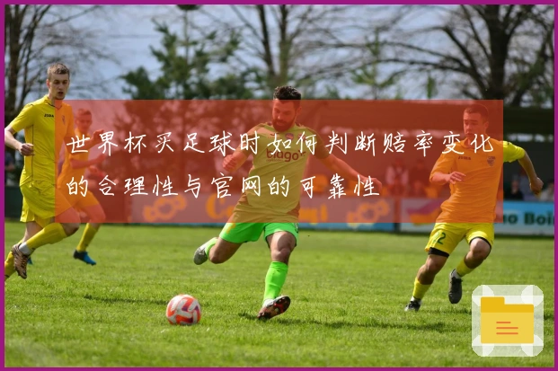 世界杯买足球时如何判断赔率变化的合理性与官网的可靠性