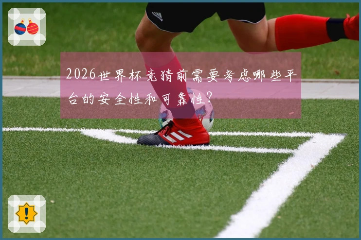 2026世界杯竞猜前需要考虑哪些平台的安全性和可靠性？
