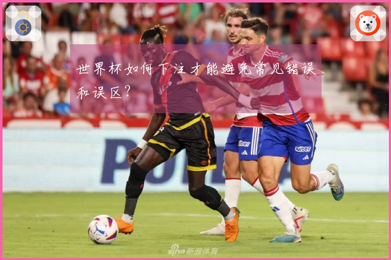 世界杯如何下注才能避免常见错误和误区？