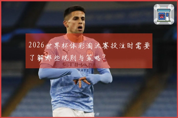 2026世界杯体彩淘汰赛投注时需要了解哪些规则与策略？