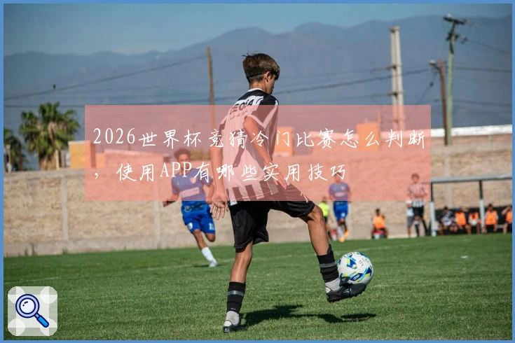 2026世界杯竞猜冷门比赛怎么判断，使用APP有哪些实用技巧