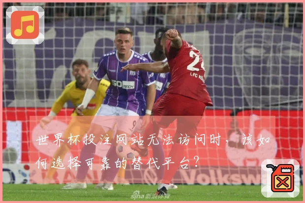 世界杯投注网站无法访问时，该如何选择可靠的替代平台？