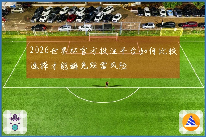 2026世界杯官方投注平台如何比较选择才能避免踩雷风险