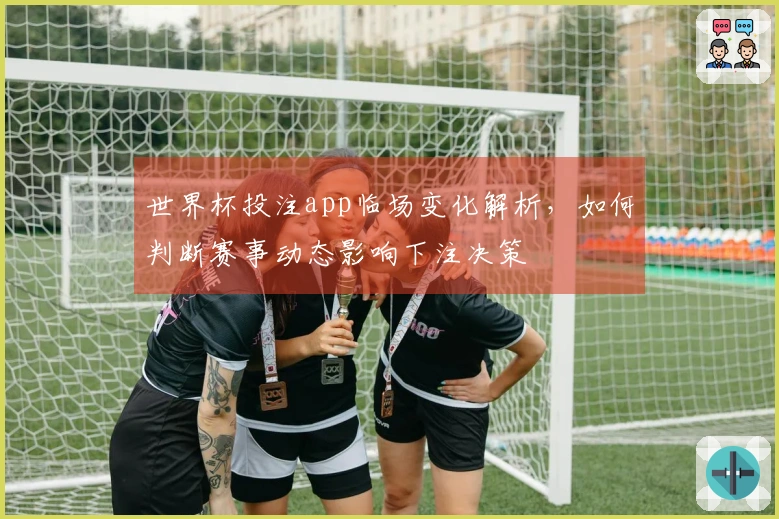 世界杯投注app临场变化解析，如何判断赛事动态影响下注决策