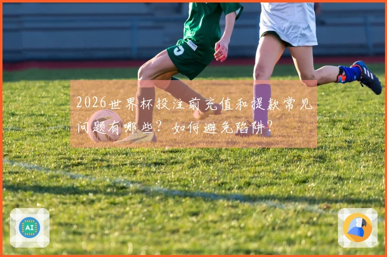 2026世界杯投注前充值和提款常见问题有哪些？如何避免陷阱？