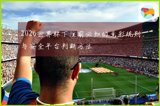 2026世界杯下注前必知的竞彩规则与安全平台判断方法