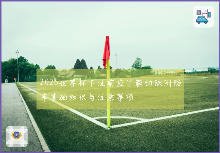 2026世界杯下注前应了解的欧洲赔率基础知识与注意事项