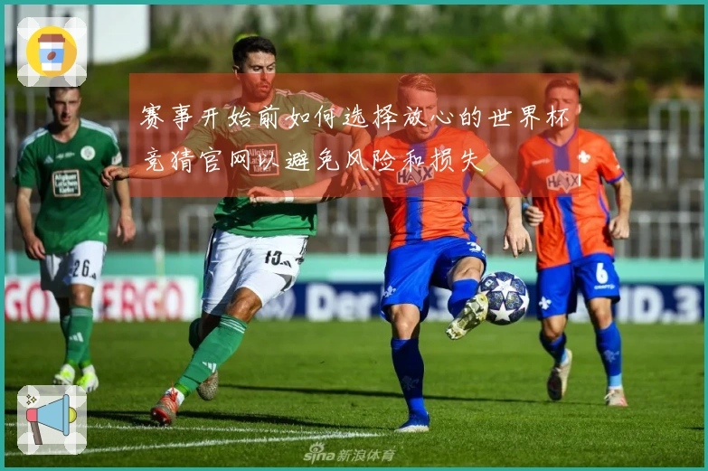 赛事开始前如何选择放心的世界杯竞猜官网以避免风险和损失