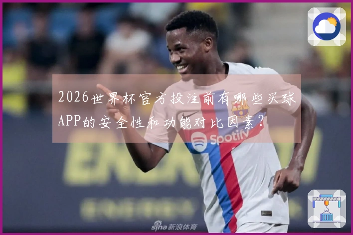 2026世界杯官方投注前有哪些买球APP的安全性和功能对比因素？