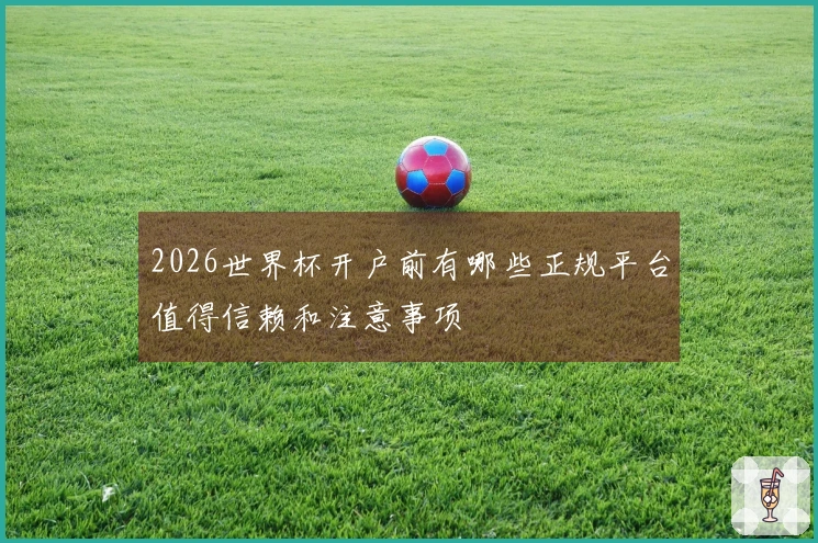 2026世界杯开户前有哪些正规平台值得信赖和注意事项