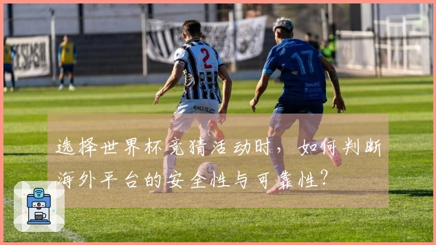 选择世界杯竞猜活动时，如何判断海外平台的安全性与可靠性？