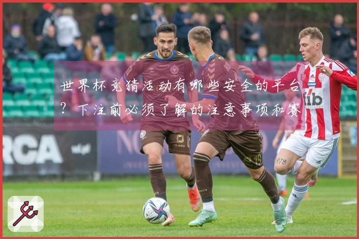 世界杯竞猜活动有哪些安全的平台？下注前必须了解的注意事项和赛程分析