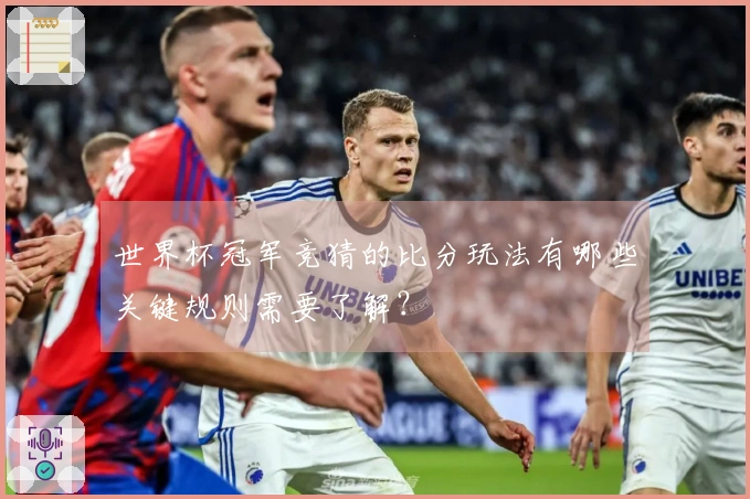 世界杯冠军竞猜的比分玩法有哪些关键规则需要了解？