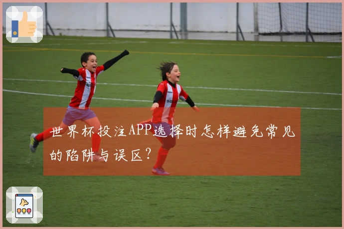 世界杯投注APP选择时怎样避免常见的陷阱与误区？