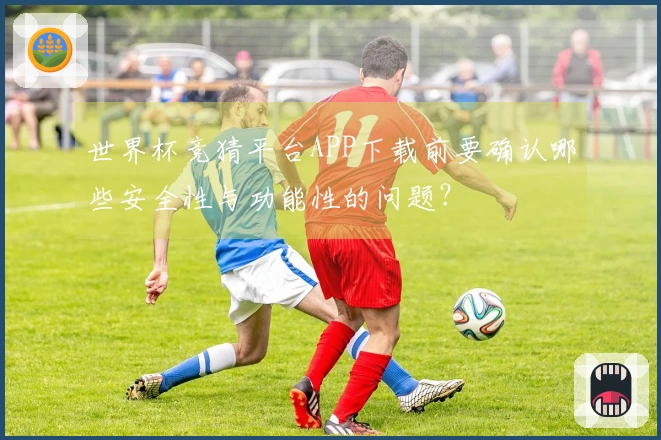 世界杯竞猜平台APP下载前要确认哪些安全性与功能性的问题？
