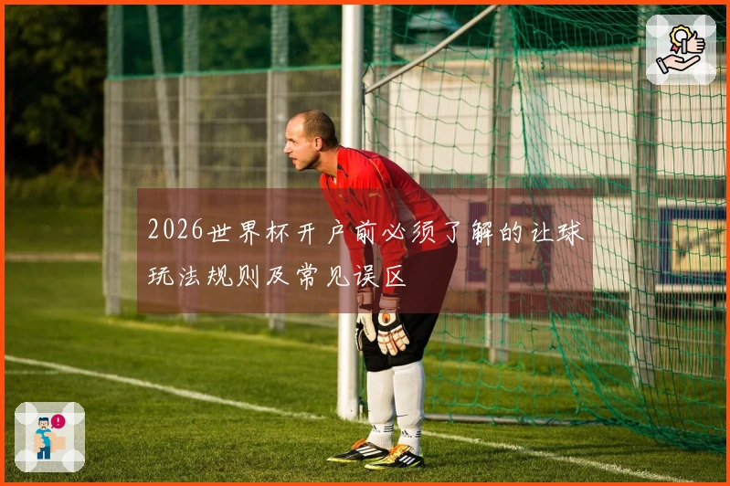 2026世界杯开户前必须了解的让球玩法规则及常见误区