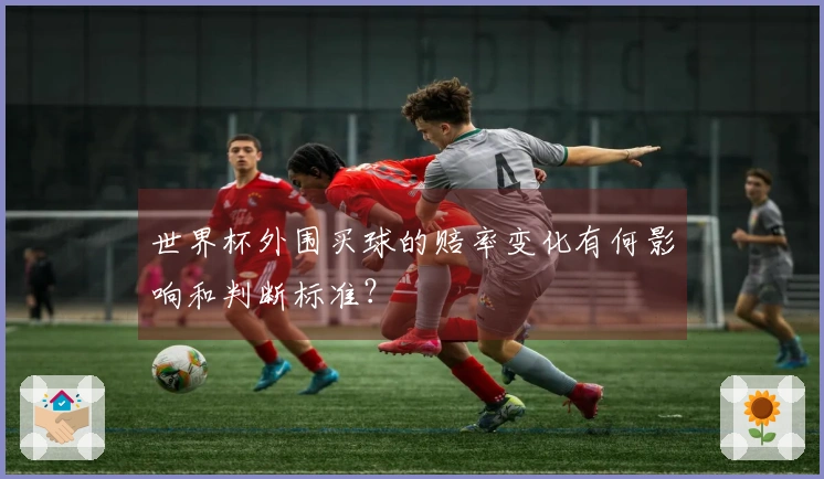世界杯外围买球的赔率变化有何影响和判断标准？
