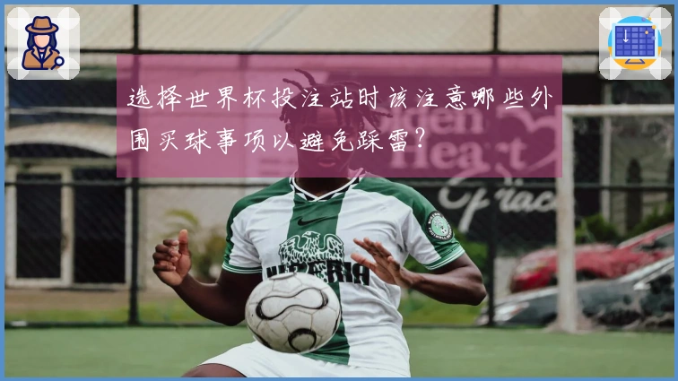 选择世界杯投注站时该注意哪些外围买球事项以避免踩雷？