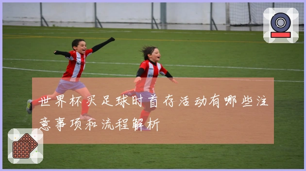 世界杯买足球时首存活动有哪些注意事项和流程解析