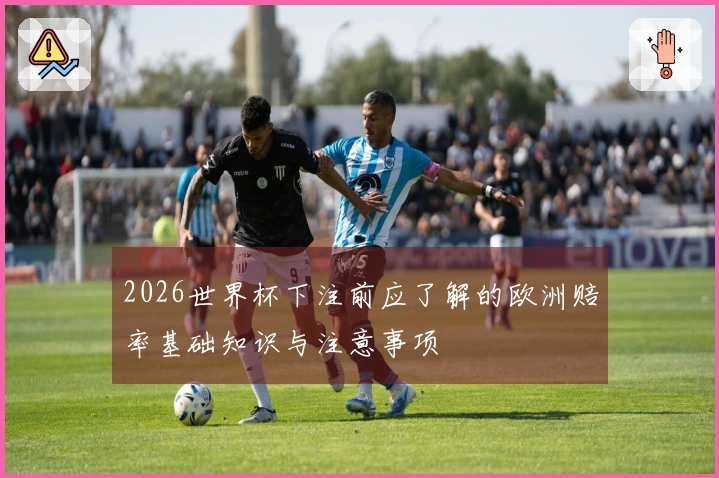 2026世界杯下注前应了解的欧洲赔率基础知识与注意事项