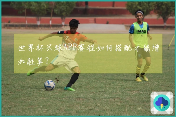 世界杯买球APP赛程如何搭配才能增加胜算？
