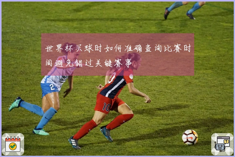 世界杯买球时如何准确查询比赛时间避免错过关键赛事