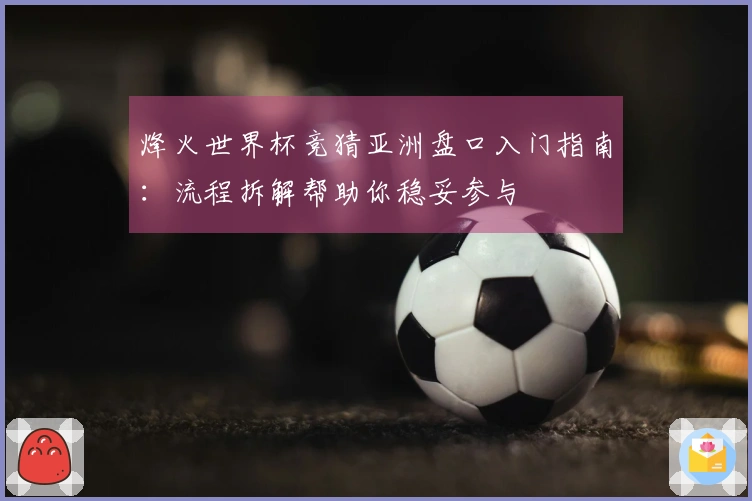 烽火世界杯竞猜亚洲盘口入门指南：流程拆解帮助你稳妥参与