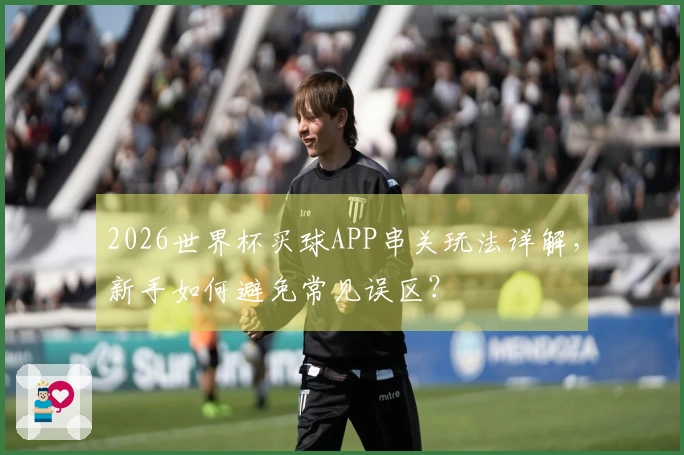 2026世界杯买球APP串关玩法详解，新手如何避免常见误区？