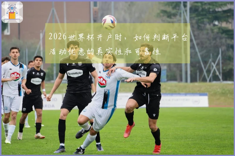 2026世界杯开户时，如何判断平台活动优惠的真实性和可靠性