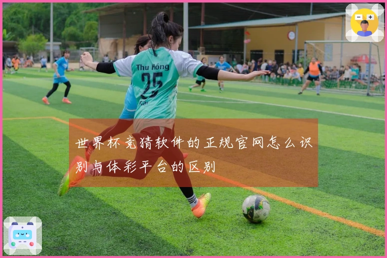 世界杯竞猜软件的正规官网怎么识别与体彩平台的区别