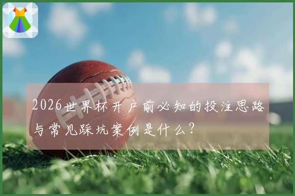 2026世界杯开户前必知的投注思路与常见踩坑案例是什么？