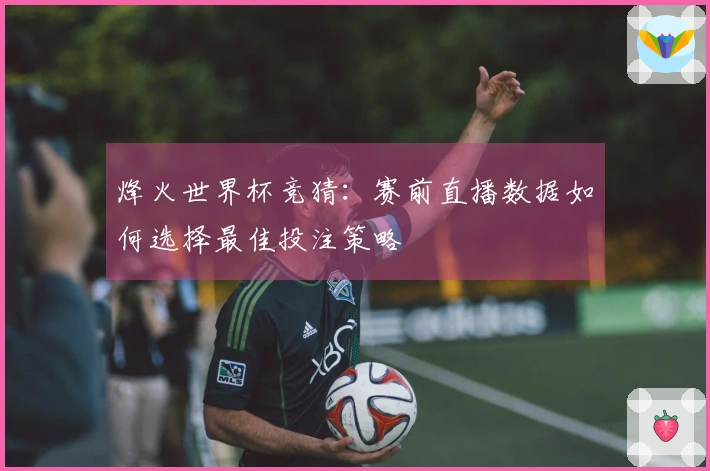 烽火世界杯竞猜：赛前直播数据如何选择最佳投注策略