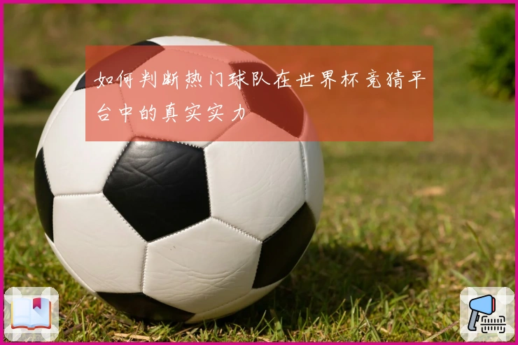 如何判断热门球队在世界杯竞猜平台中的真实实力