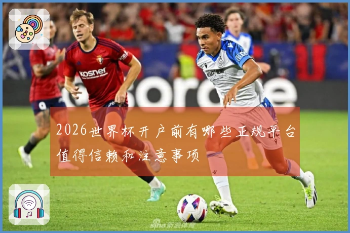 2026世界杯开户前有哪些正规平台值得信赖和注意事项