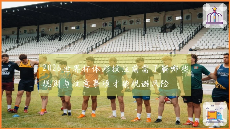 2026世界杯体彩投注前需了解哪些规则与注意事项才能规避风险