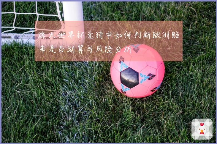 烽火世界杯竞猜中如何判断欧洲赔率是否划算与风险分析