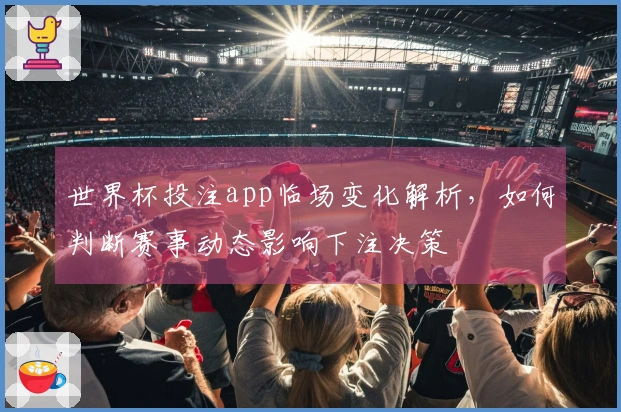 世界杯投注app临场变化解析，如何判断赛事动态影响下注决策