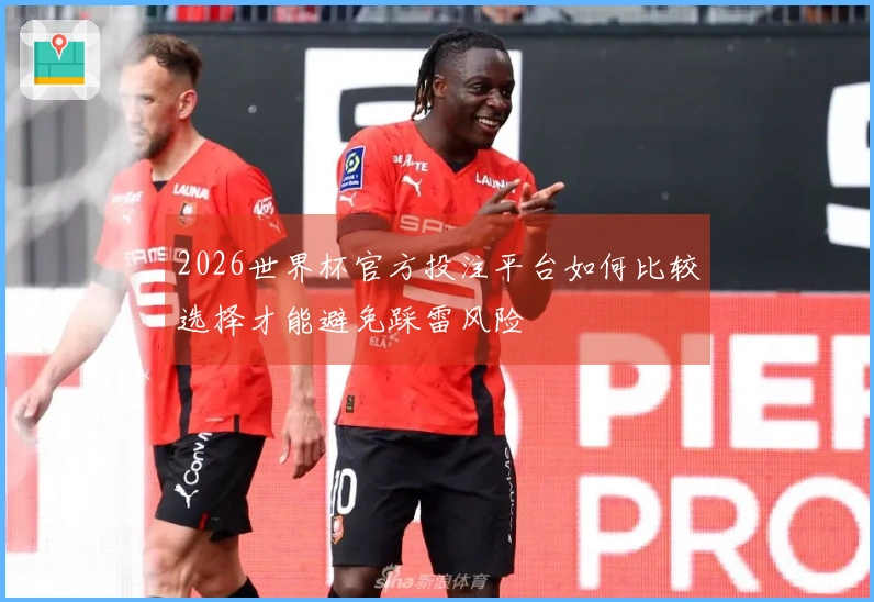 2026世界杯官方投注平台如何比较选择才能避免踩雷风险
