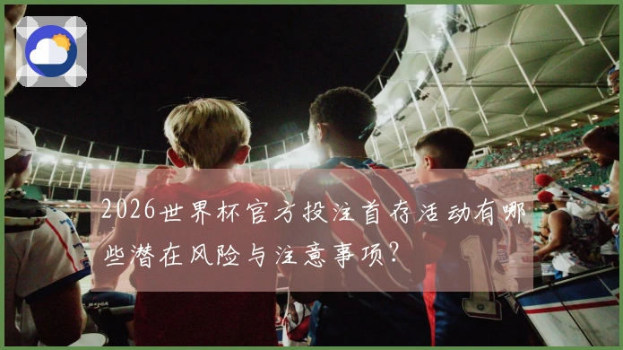 2026世界杯官方投注首存活动有哪些潜在风险与注意事项？