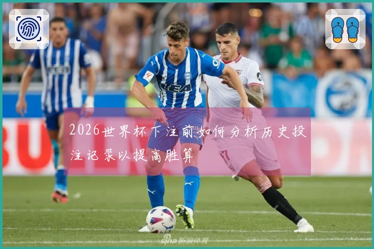 2026世界杯下注前如何分析历史投注记录以提高胜算