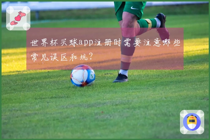 世界杯买球app注册时需要注意哪些常见误区和坑？