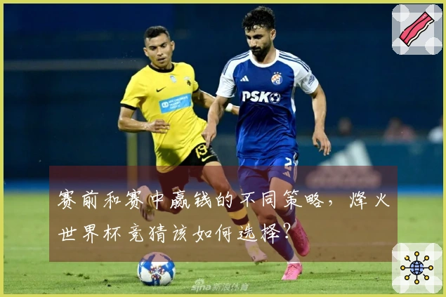 赛前和赛中赢钱的不同策略，烽火世界杯竞猜该如何选择？