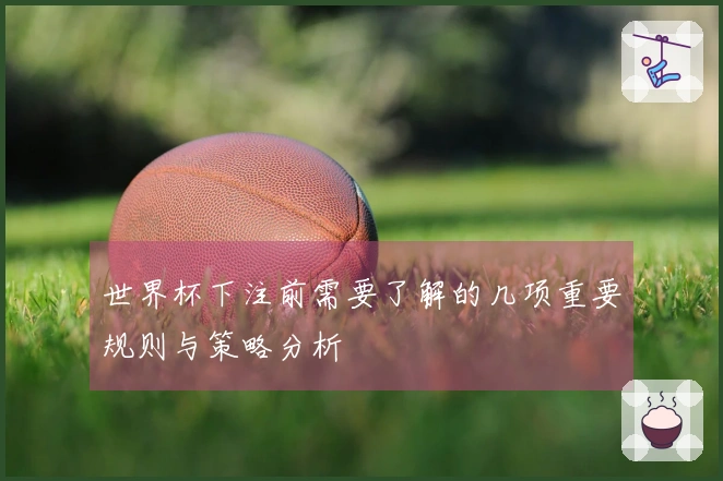 世界杯下注前需要了解的几项重要规则与策略分析