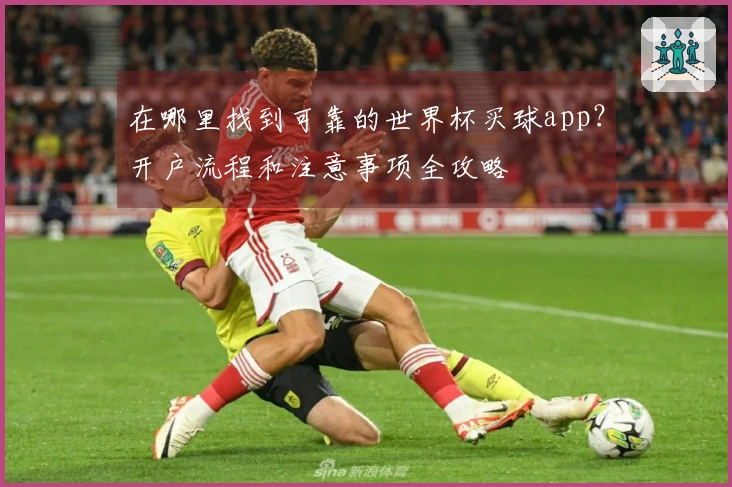 在哪里找到可靠的世界杯买球app？开户流程和注意事项全攻略