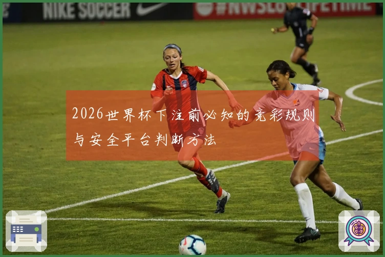 2026世界杯下注前必知的竞彩规则与安全平台判断方法