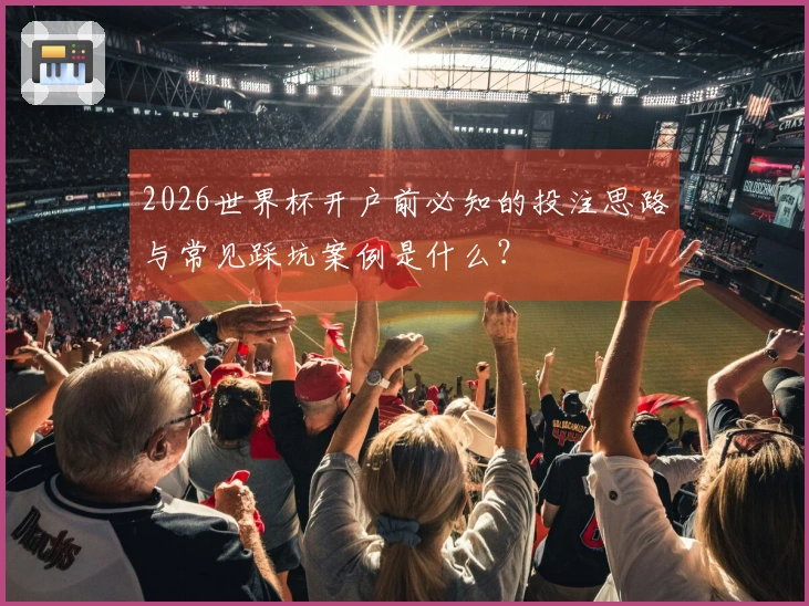 2026世界杯开户前必知的投注思路与常见踩坑案例是什么？