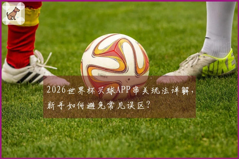2026世界杯买球APP串关玩法详解，新手如何避免常见误区？